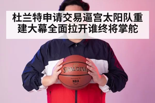 杜兰特申请交易逼宫太阳队重建大幕全面拉开谁终将掌舵