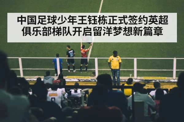 中国足球少年王钰栋正式签约英超俱乐部梯队开启留洋梦想新篇章