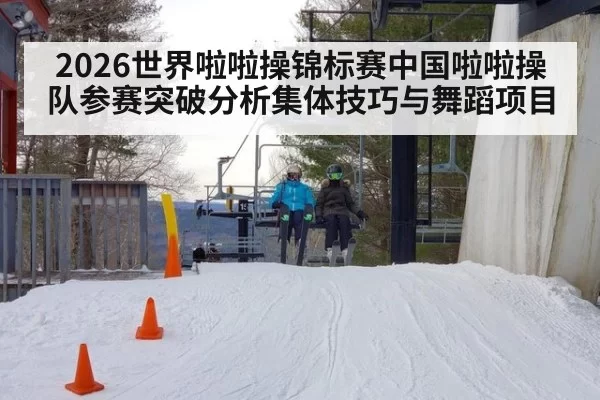2026世界啦啦操锦标赛中国啦啦操队参赛突破分析集体技巧与舞蹈项目